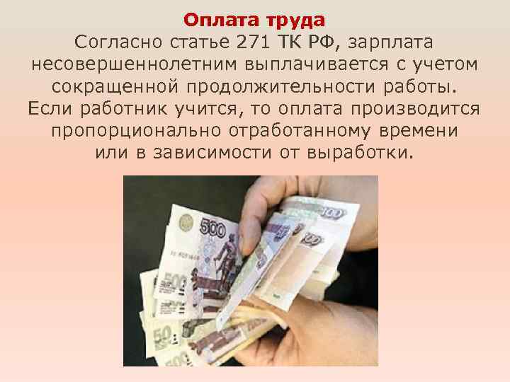 Оплата труда Согласно статье 271 ТК РФ, зарплата несовершеннолетним выплачивается с учетом сокращенной продолжительности