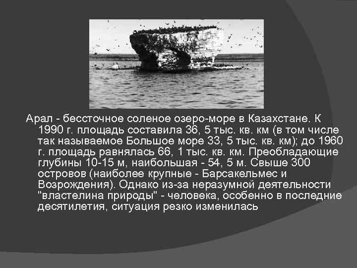 Арал - бессточное соленое озеро-море в Казахстане. К 1990 г. площадь составила 36, 5