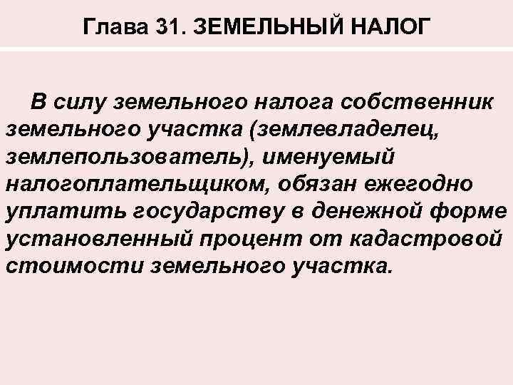 Глава 31. ЗЕМЕЛЬНЫЙ НАЛОГ В силу земельного налога собственник земельного участка (землевладелец, землепользователь), именуемый