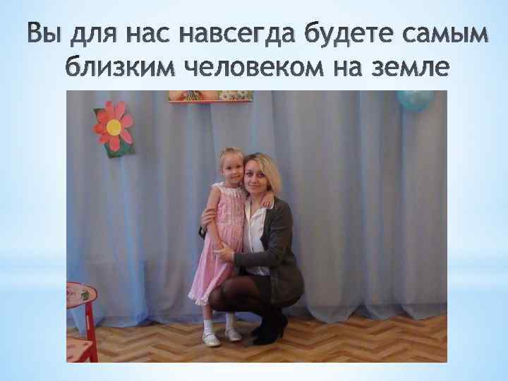 Вы для нас навсегда будете самым близким человеком на земле 