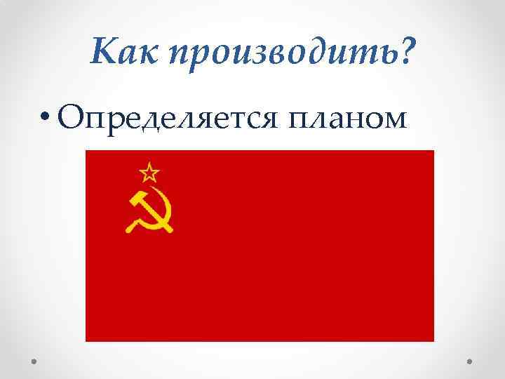 Как производить? • Определяется планом 