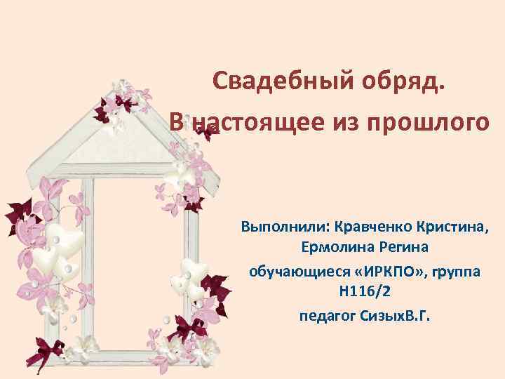 Свадебный обряд. В настоящее из прошлого Выполнили: Кравченко Кристина, Ермолина Регина обучающиеся «ИРКПО» ,