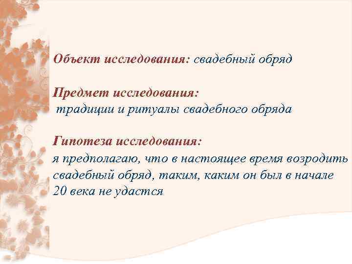 Объект исследования: свадебный обряд Предмет исследования: традиции и ритуалы свадебного обряда Гипотеза исследования: я