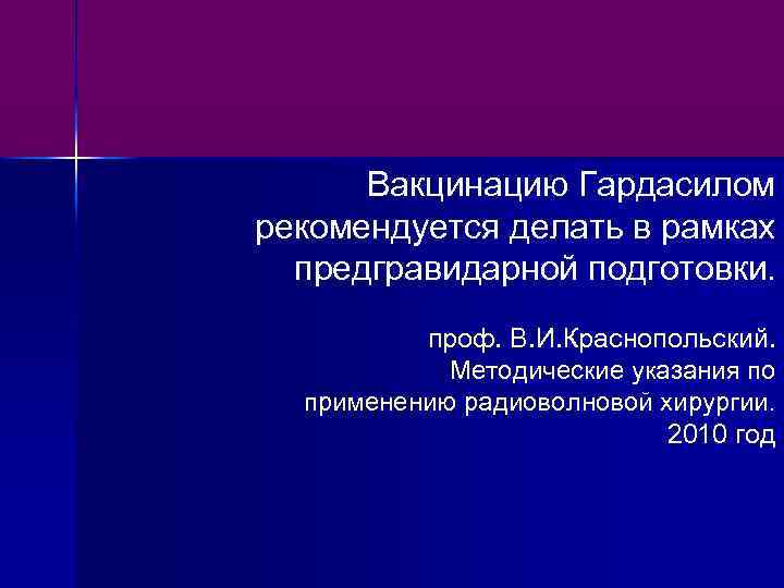 Вакцинацию Гардасилом рекомендуется делать в рамках предгравидарной подготовки. проф. В. И. Краснопольский. Методические указания