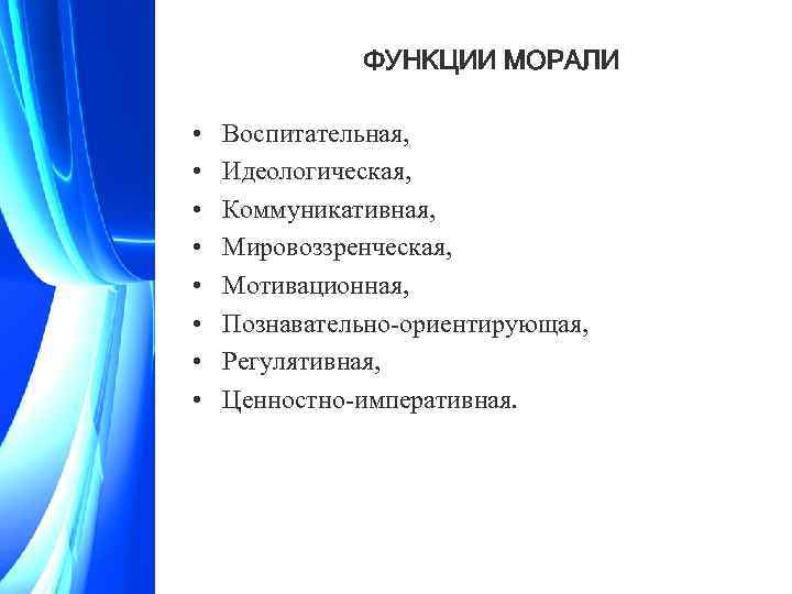 ФУНКЦИИ МОРАЛИ • • Воспитательная, Идеологическая, Коммуникативная, Мировоззренческая, Мотивационная, Познавательно-ориентирующая, Регулятивная, Ценностно-императивная. 