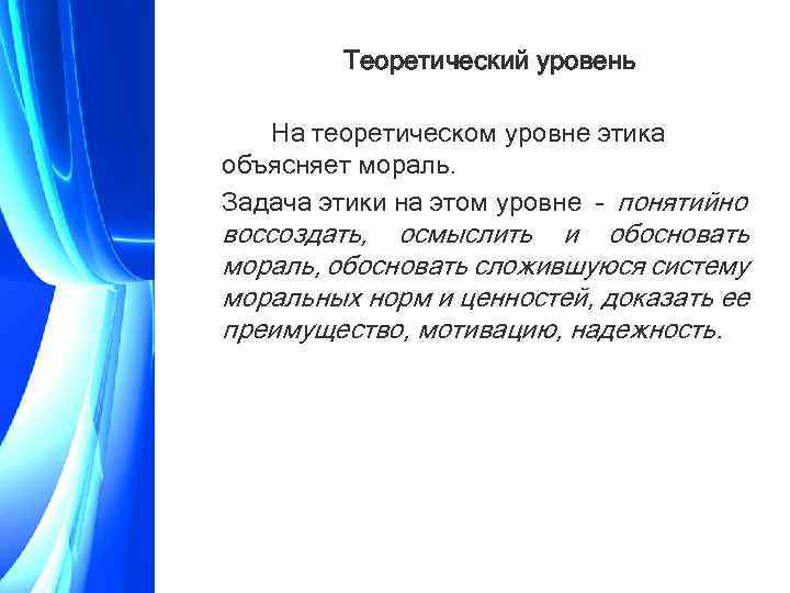 Теоретический уровень На теоретическом уровне этика объясняет мораль. Задача этики на этом уровне –