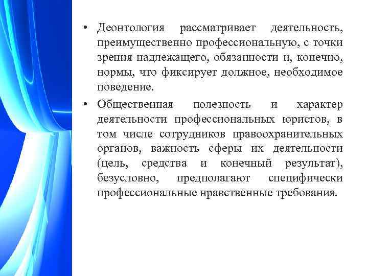  • Деонтология рассматривает деятельность, преимущественно профессиональную, с точки зрения надлежащего, обязанности и, конечно,