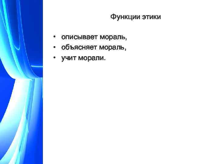 Функции этики • описывает мораль, • объясняет мораль, • учит морали. 