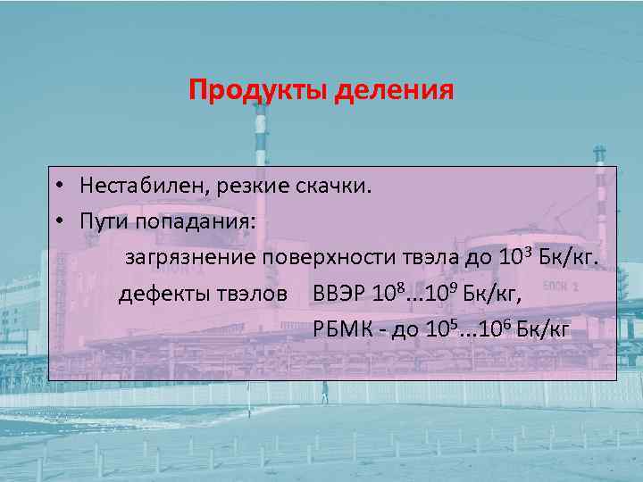 Продукты деления • Нестабилен, резкие скачки. • Пути попадания: загрязнение поверхности твэла до 103