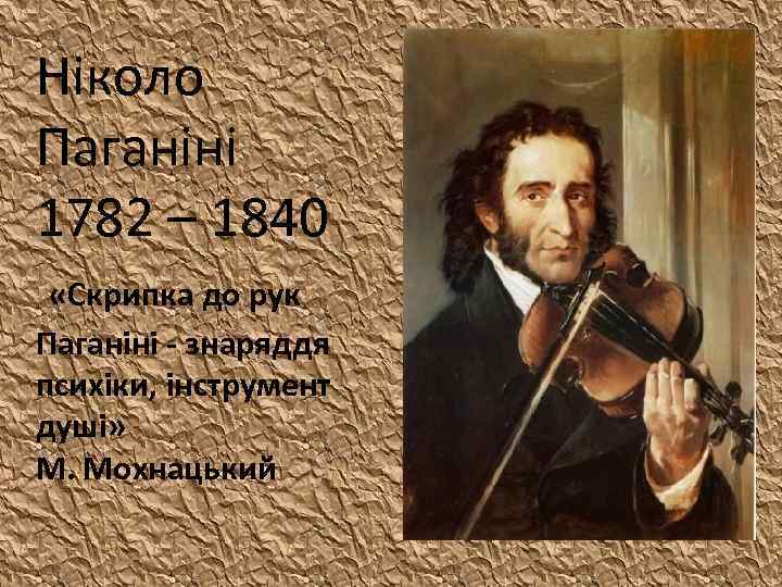 Ніколо Паганіні 1782 – 1840 «Скрипка до рук Паганіні - знаряддя психіки, інструмент душі»