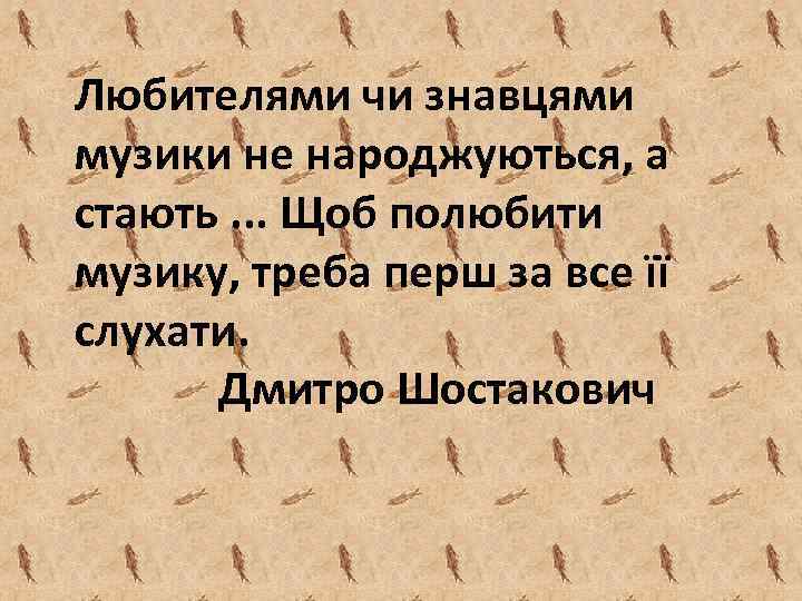 Любителями чи знавцями музики не народжуються, а стають. . . Щоб полюбити музику, треба