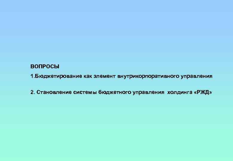 ВОПРОСЫ 1. Бюджетирование как элемент внутрикорпоративного управления 2. Становление системы бюджетного управления холдинга «РЖД»