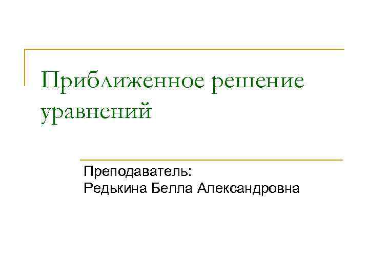 Приближенное решение уравнений Преподаватель: Редькина Белла Александровна 