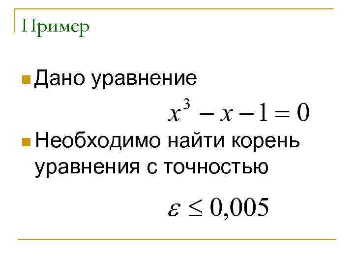 Пример n Дано уравнение n Необходимо найти корень уравнения с точностью 