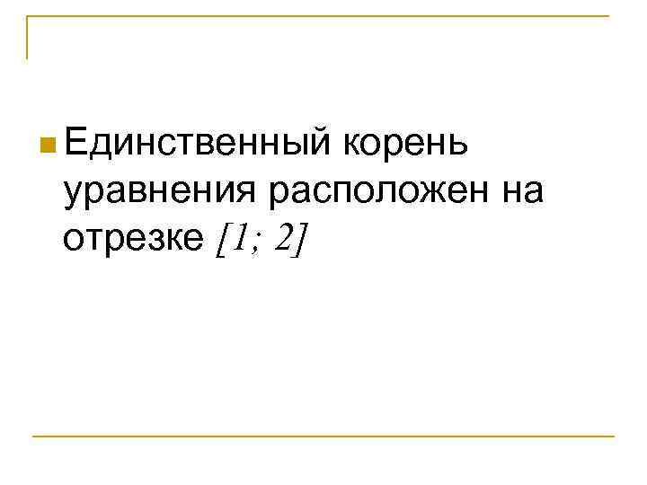 n Единственный корень уравнения расположен на отрезке [1; 2] 