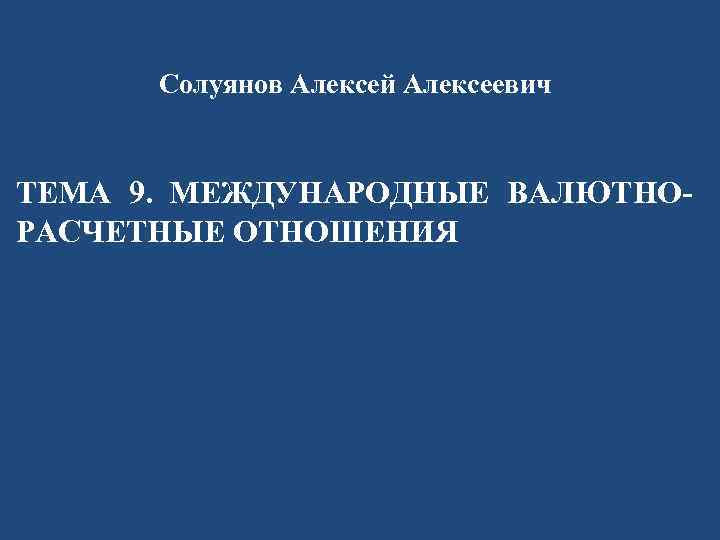 Солуянов Алексей Алексеевич ТЕМА 9. МЕЖДУНАРОДНЫЕ ВАЛЮТНОРАСЧЕТНЫЕ ОТНОШЕНИЯ 