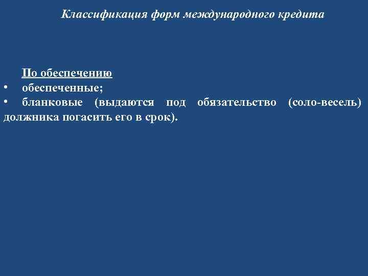 Классификация форм международного кредита По обеспечению • обеспеченные; • бланковые (выдаются под обязательство (соло-весель)