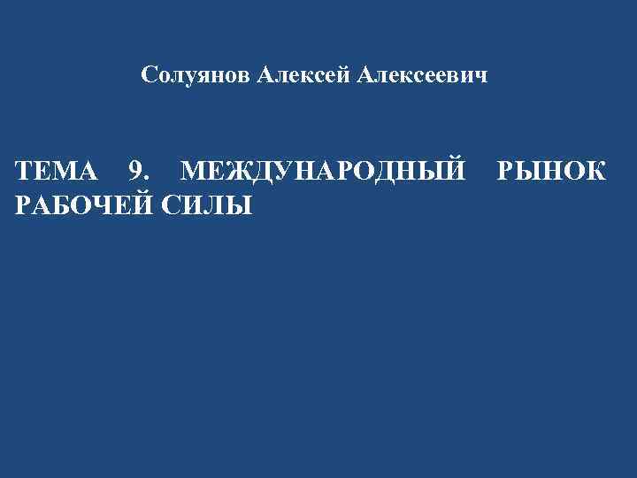 Солуянов Алексей Алексеевич ТЕМА 9. МЕЖДУНАРОДНЫЙ РЫНОК РАБОЧЕЙ СИЛЫ 