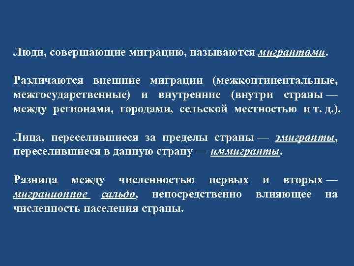 Люди, совершающие миграцию, называются мигрантами. Различаются внешние миграции (межконтинентальные, межгосударственные) и внутренние (внутри страны