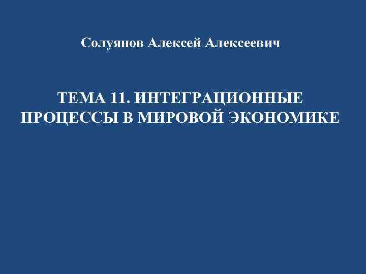 Солуянов Алексей Алексеевич ТЕМА 11. ИНТЕГРАЦИОННЫЕ ПРОЦЕССЫ В МИРОВОЙ ЭКОНОМИКЕ 