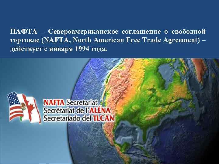 НАФТА – Североамериканское соглашение о свободной торговле (NAFTA, North American Free Trade Agreement) –