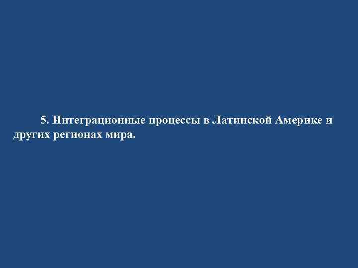 5. Интеграционные процессы в Латинской Америке и других регионах мира. 
