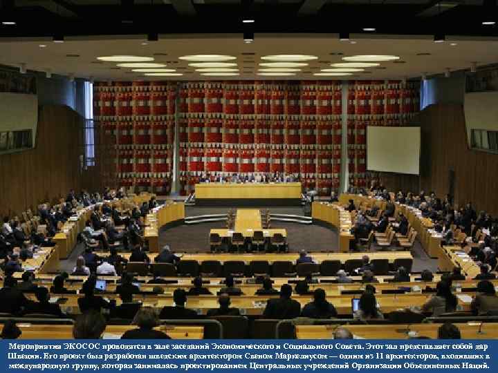 Мероприятия ЭКОСОС проводятся в зале заседаний Экономического и Социального Совета. Этот зал представляет собой