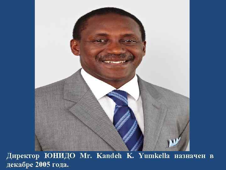 Директор ЮНИДО Mr. Kandeh K. Yumkella назначен в декабре 2005 года. 