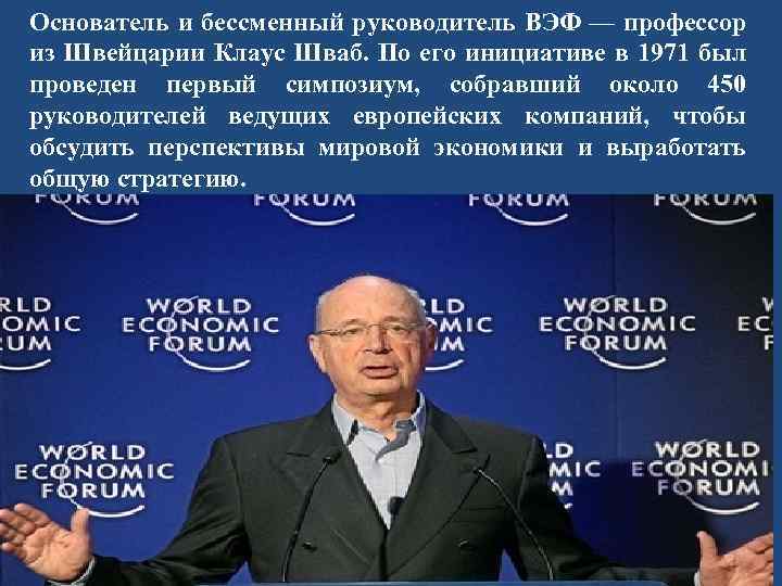 Основатель и бессменный руководитель ВЭФ — профессор из Швейцарии Клаус Шваб. По его инициативе