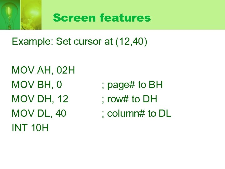 Screen features Example: Set cursor at (12, 40) MOV AH, 02 H MOV BH,