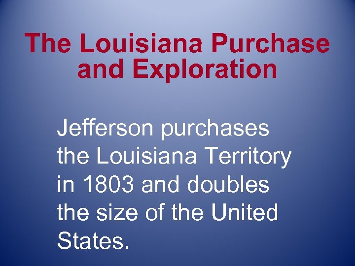 The Louisiana Purchase and Exploration Jefferson purchases the Louisiana Territory in 1803 and doubles
