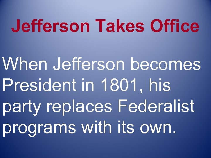 Jefferson Takes Office When Jefferson becomes President in 1801, his party replaces Federalist programs