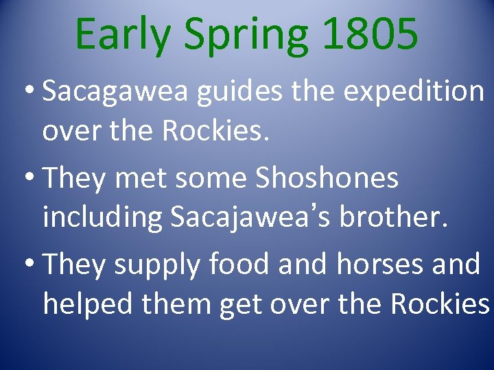 Early Spring 1805 • Sacagawea guides the expedition over the Rockies. • They met