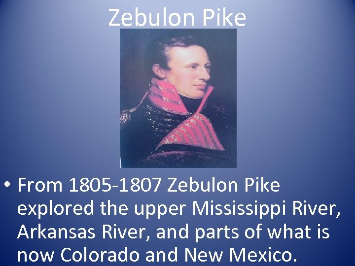 Zebulon Pike • From 1805 -1807 Zebulon Pike explored the upper Mississippi River, Arkansas