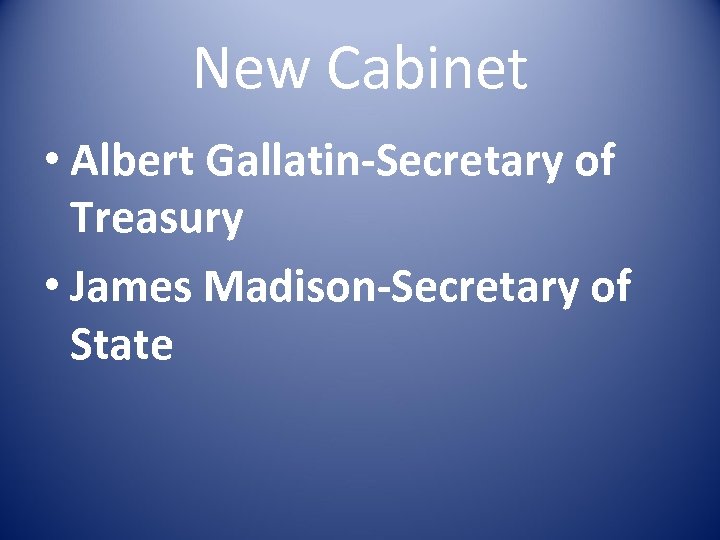 New Cabinet • Albert Gallatin-Secretary of Treasury • James Madison-Secretary of State 