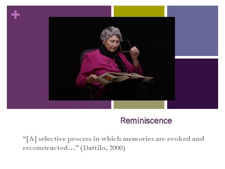 + Reminiscence “[A] selective process in which memories are evoked and reconstructed…” (Dattilo, 2000)