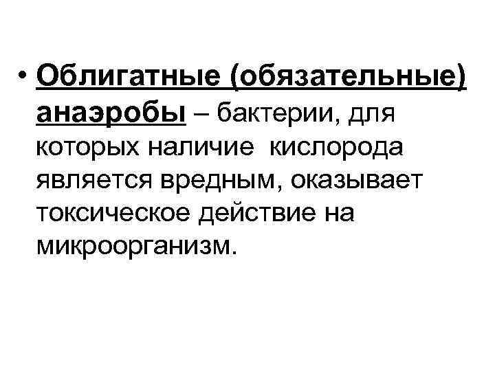  • Облигатные (обязательные) анаэробы – бактерии, для которых наличие кислорода является вредным, оказывает