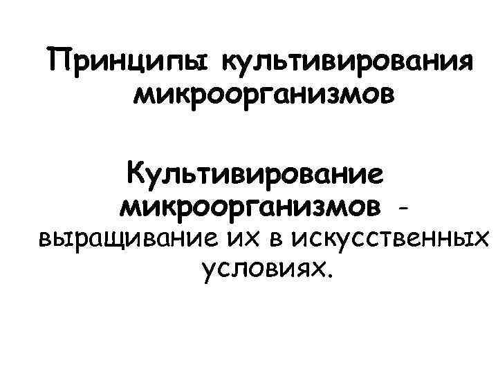 Принципы культивирования микроорганизмов Культивирование микроорганизмов - выращивание их в искусственных условиях. 