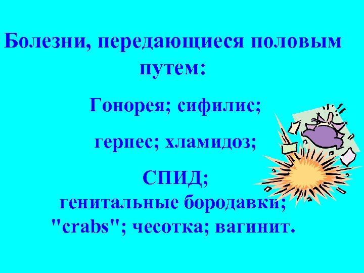 Болезни, передающиеся половым путем: Гонорея; сифилис; герпес; хламидоз; СПИД; генитальные бородавки; "crabs"; чесотка; вагинит.