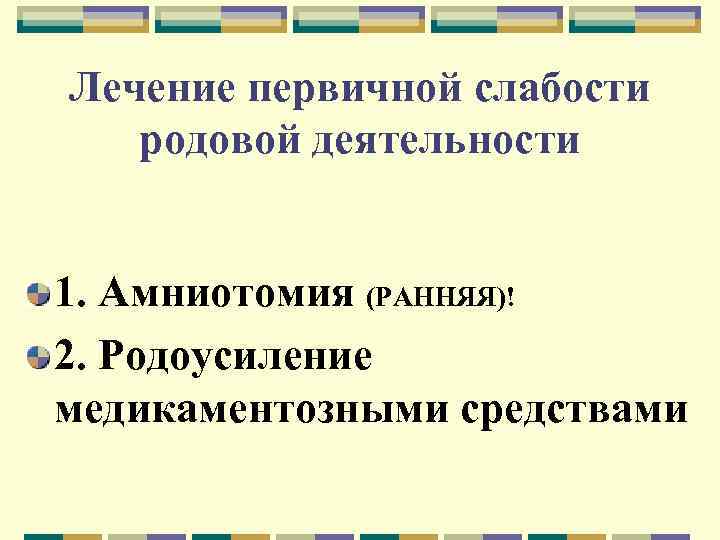 Лечение первичной слабости родовой деятельности 1. Амниотомия (РАННЯЯ)! 2. Родоусиление медикаментозными средствами 