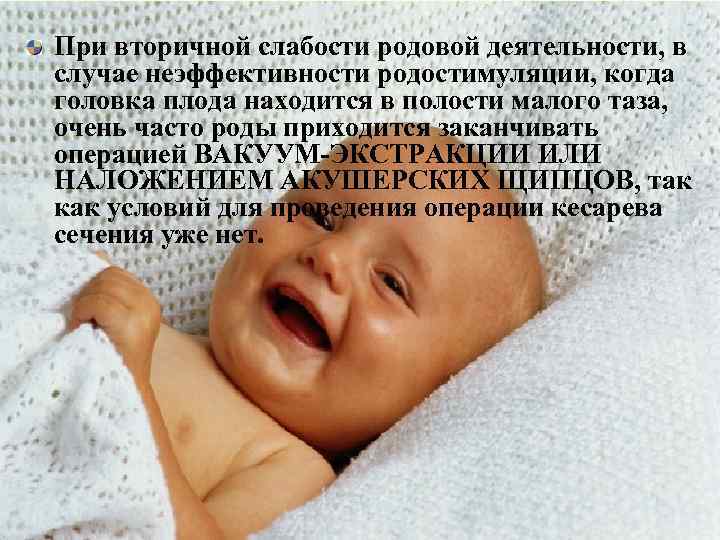 При вторичной слабости родовой деятельности, в случае неэффективности родостимуляции, когда головка плода находится в