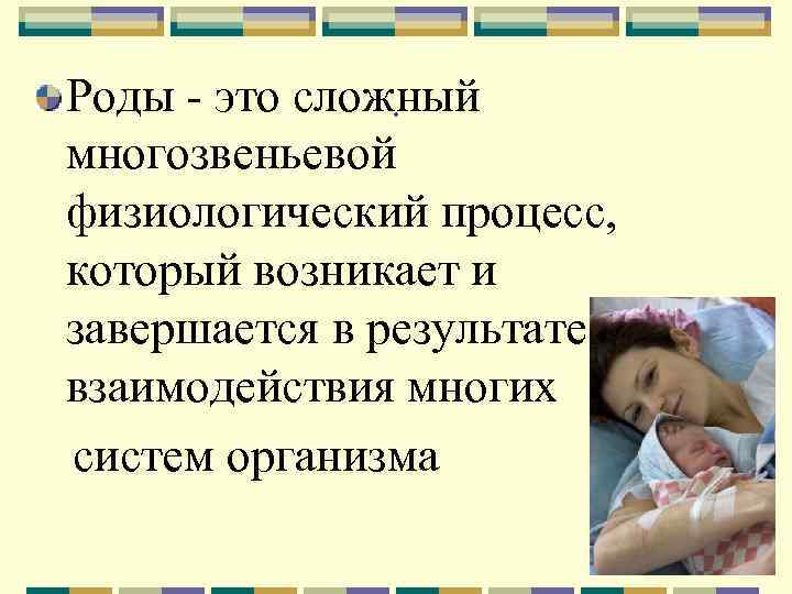 Роды - это сложный. многозвеньевой физиологический процесс, который возникает и завершается в результате взаимодействия