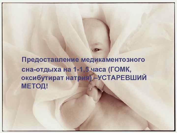Предоставление медикаментозного сна-отдыха на 1 -1, 5 часа (ГОМК, оксибутират натрия) –УСТАРЕВШИЙ МЕТОД! 
