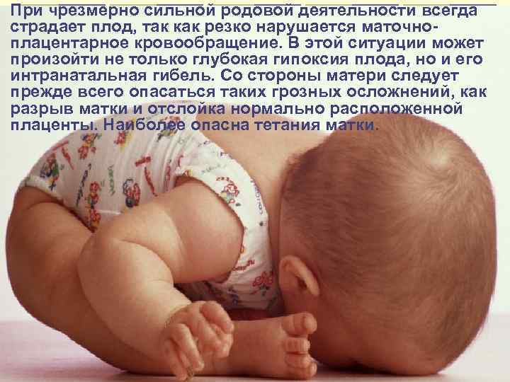 При чрезмерно сильной родовой деятельности всегда страдает плод, так как резко нарушается маточноплацентарное кровообращение.
