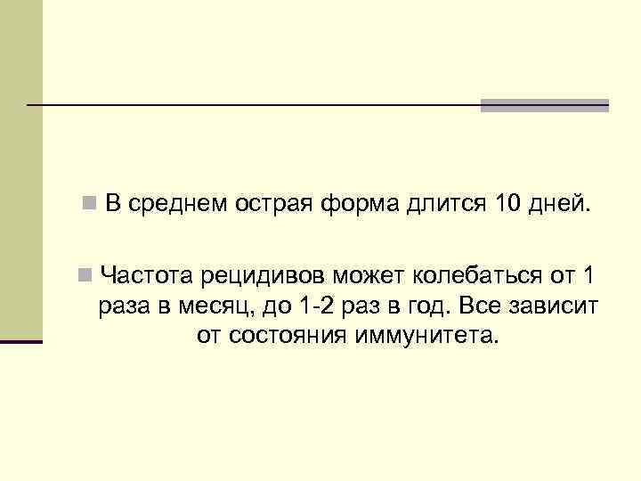 n В среднем острая форма длится 10 дней. n Частота рецидивов может колебаться от