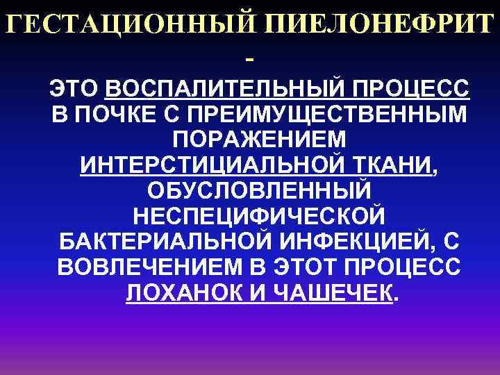 ГЕСТАЦИОННЫЙ ПИЕЛОНЕФРИТ ЭТО ВОСПАЛИТЕЛЬНЫЙ ПРОЦЕСС В ПОЧКЕ С ПРЕИМУЩЕСТВЕННЫМ ПОРАЖЕНИЕМ ИНТЕРСТИЦИАЛЬНОЙ ТКАНИ, ОБУСЛОВЛЕННЫЙ НЕСПЕЦИФИЧЕСКОЙ