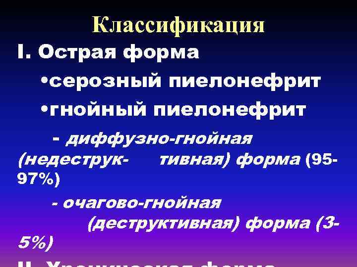 Классификация I. Острая форма • серозный пиелонефрит • гнойный пиелонефрит - диффузно-гнойная (недеструк 97%)