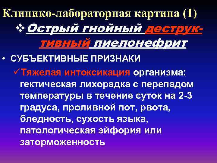 Клинико-лабораторная картина (1) v. Острый гнойный деструк- тивный пиелонефрит • СУБЪЕКТИВНЫЕ ПРИЗНАКИ üТяжелая интоксикация