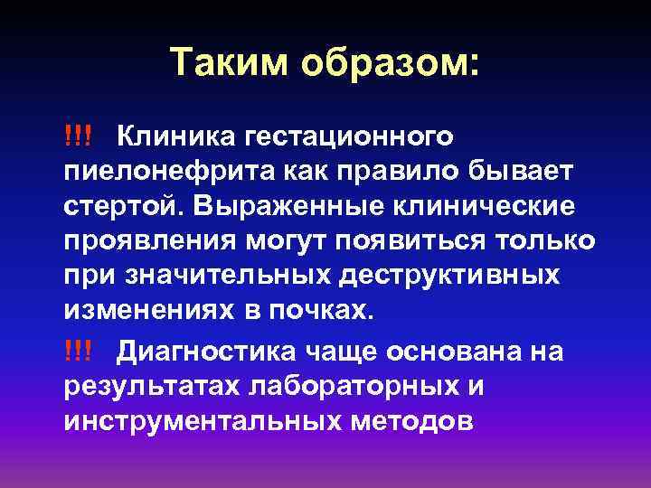 Таким образом: !!! Клиника гестационного пиелонефрита как правило бывает стертой. Выраженные клинические проявления могут