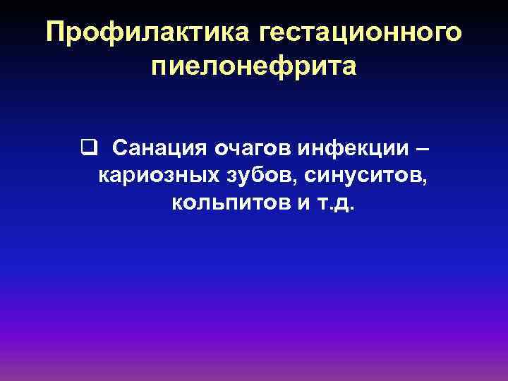 Профилактика гестационного пиелонефрита q Санация очагов инфекции – кариозных зубов, синуситов, кольпитов и т.